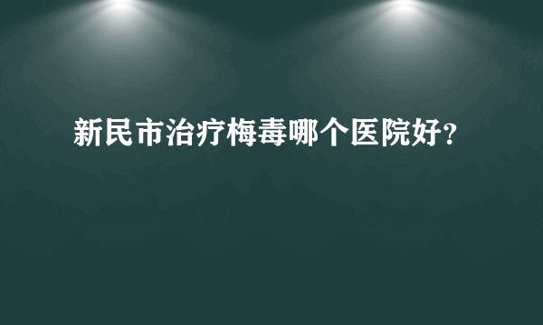 新民市治疗梅毒哪个医院好？