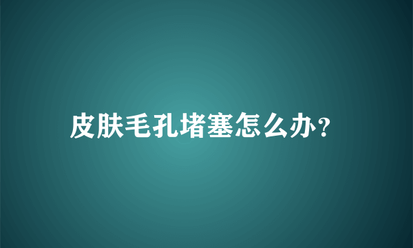 皮肤毛孔堵塞怎么办？