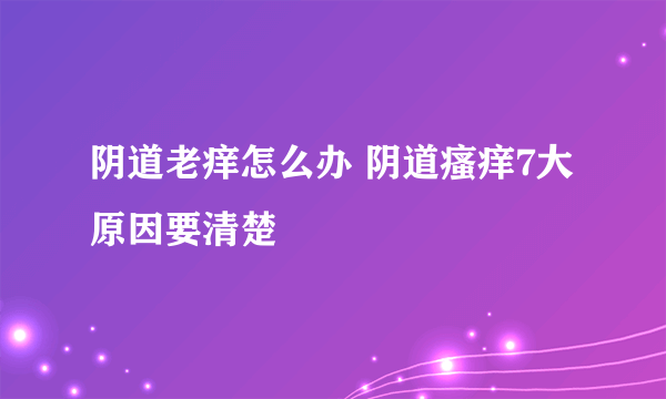 阴道老痒怎么办 阴道瘙痒7大原因要清楚