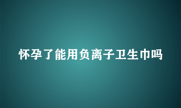 怀孕了能用负离子卫生巾吗