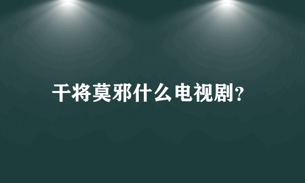 干将莫邪什么电视剧？