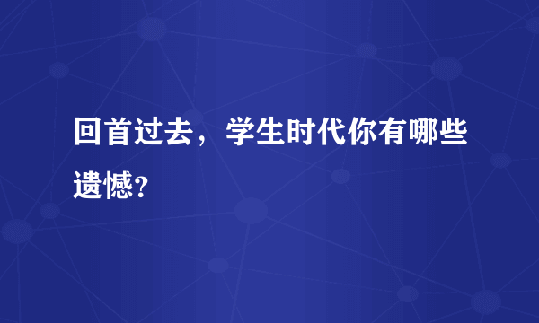 回首过去，学生时代你有哪些遗憾？