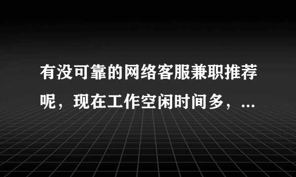 有没可靠的网络客服兼职推荐呢，现在工作空闲时间多，求各位大神推荐？