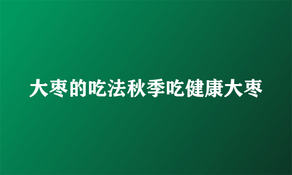 大枣的吃法秋季吃健康大枣