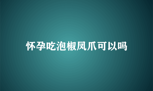 怀孕吃泡椒凤爪可以吗