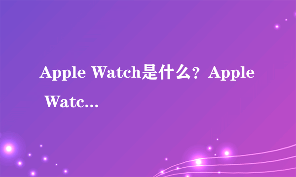 Apple Watch是什么？Apple Watch什么时候上市？Apple Watch多少钱