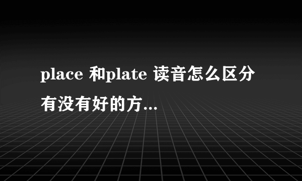 place 和plate 读音怎么区分有没有好的方法，不用给我看音标