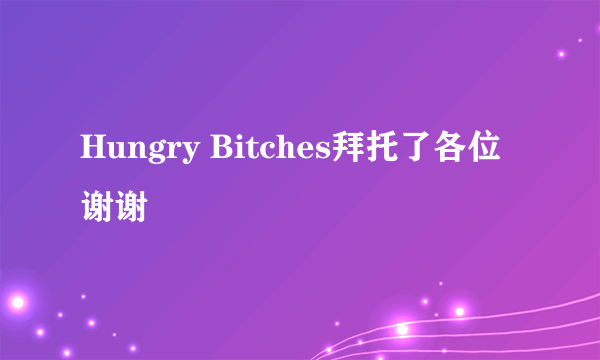 Hungry Bitches拜托了各位 谢谢