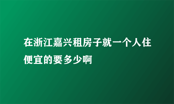 在浙江嘉兴租房子就一个人住便宜的要多少啊