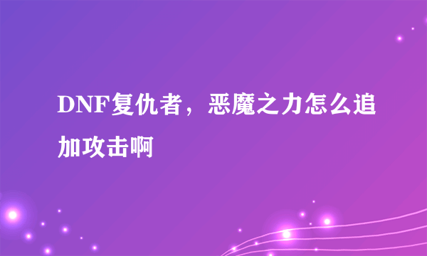 DNF复仇者，恶魔之力怎么追加攻击啊