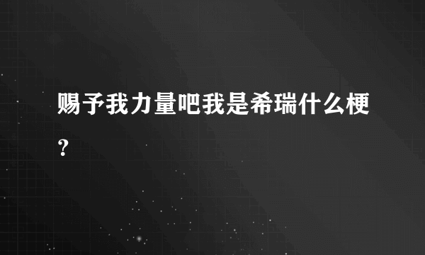 赐予我力量吧我是希瑞什么梗？