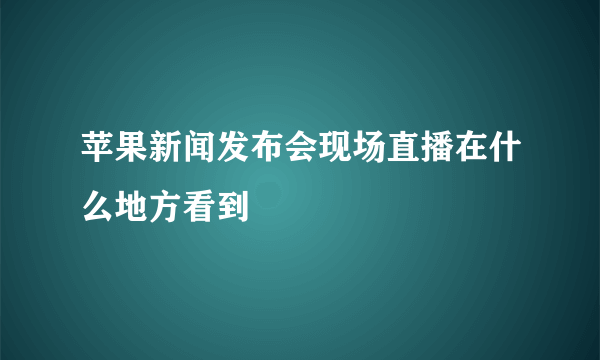 苹果新闻发布会现场直播在什么地方看到