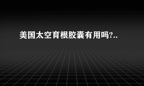 美国太空育根胶囊有用吗?..