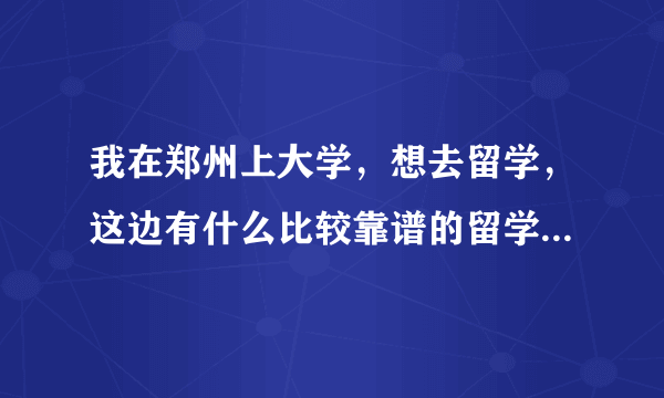 我在郑州上大学，想去留学，这边有什么比较靠谱的留学机构吗？