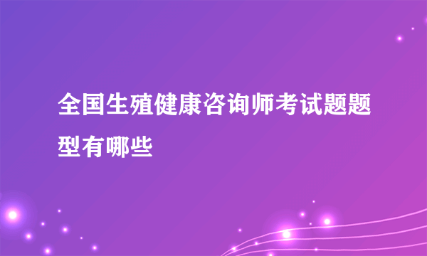 全国生殖健康咨询师考试题题型有哪些