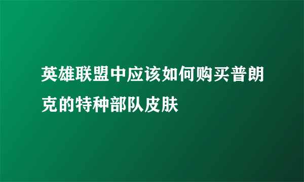 英雄联盟中应该如何购买普朗克的特种部队皮肤