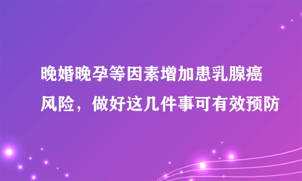 晚婚晚孕等因素增加患乳腺癌风险，做好这几件事可有效预防