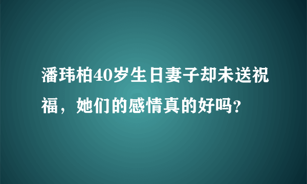 潘玮柏40岁生日妻子却未送祝福，她们的感情真的好吗？