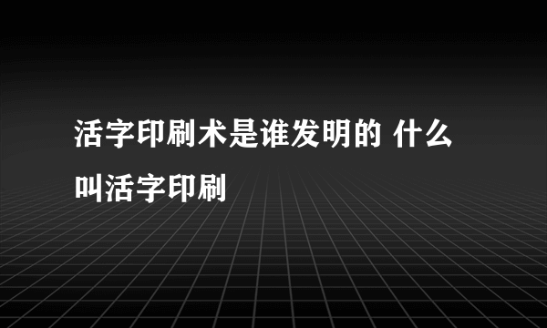 活字印刷术是谁发明的 什么叫活字印刷