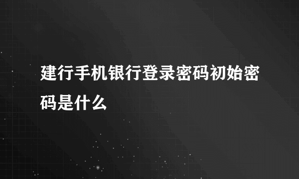 建行手机银行登录密码初始密码是什么