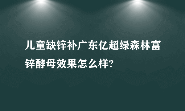 儿童缺锌补广东亿超绿森林富锌酵母效果怎么样?