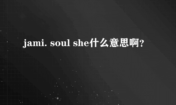 jami. soul she什么意思啊？