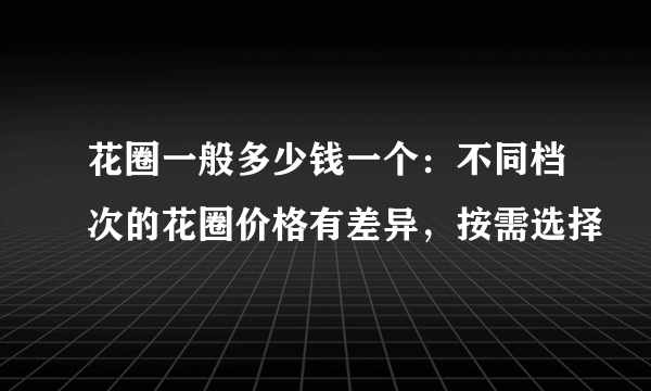 花圈一般多少钱一个：不同档次的花圈价格有差异，按需选择