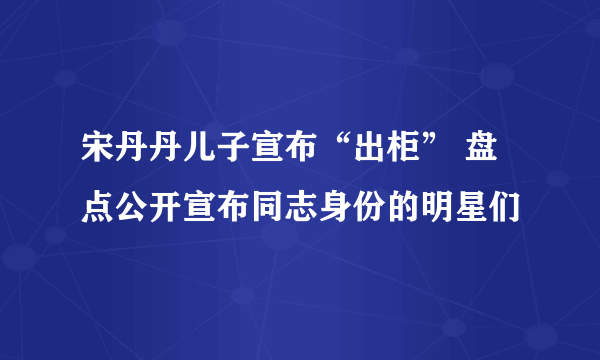 宋丹丹儿子宣布“出柜” 盘点公开宣布同志身份的明星们