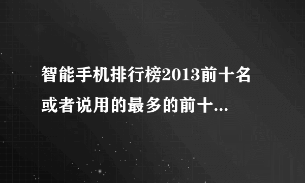 智能手机排行榜2013前十名 或者说用的最多的前十名吧 ​