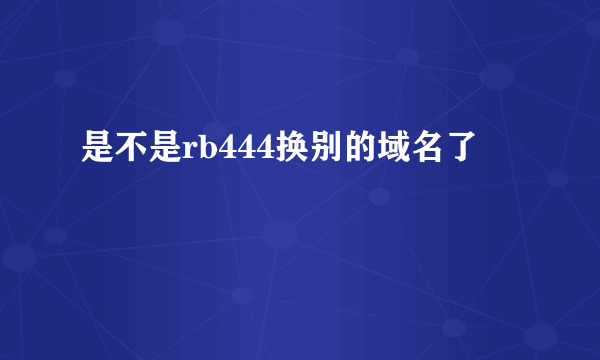 是不是rb444换别的域名了