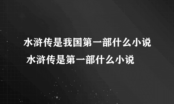 水浒传是我国第一部什么小说 水浒传是第一部什么小说