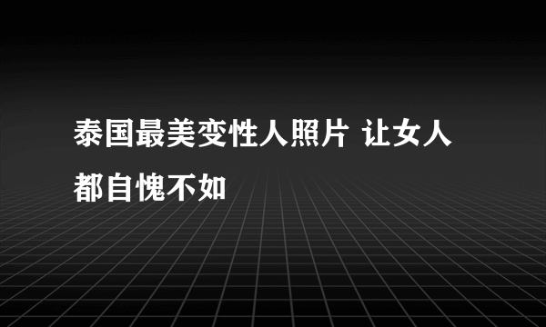 泰国最美变性人照片 让女人都自愧不如