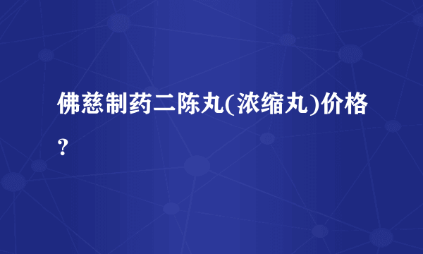 佛慈制药二陈丸(浓缩丸)价格？