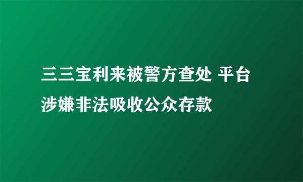 三三宝利来被警方查处 平台涉嫌非法吸收公众存款