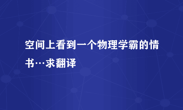 空间上看到一个物理学霸的情书…求翻译