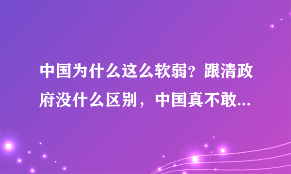 中国为什么这么软弱？跟清政府没什么区别，中国真不敢打仗还是怕打仗？这样发展国防有什么用？