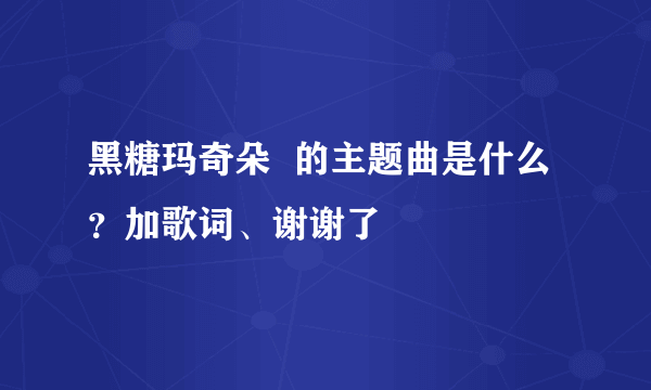 黑糖玛奇朵  的主题曲是什么？加歌词、谢谢了