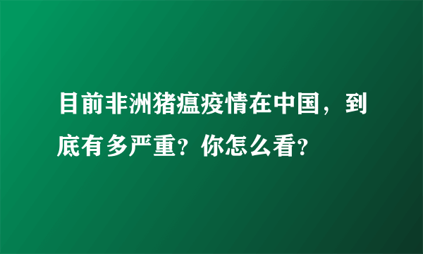 目前非洲猪瘟疫情在中国，到底有多严重？你怎么看？