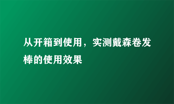 从开箱到使用，实测戴森卷发棒的使用效果