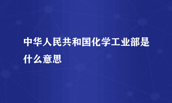 中华人民共和国化学工业部是什么意思