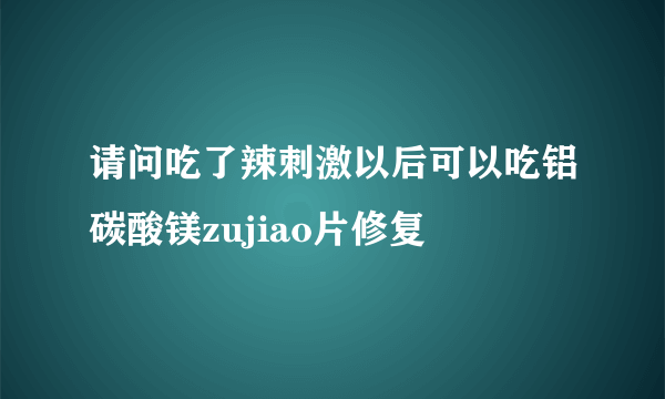 请问吃了辣刺激以后可以吃铝碳酸镁zujiao片修复