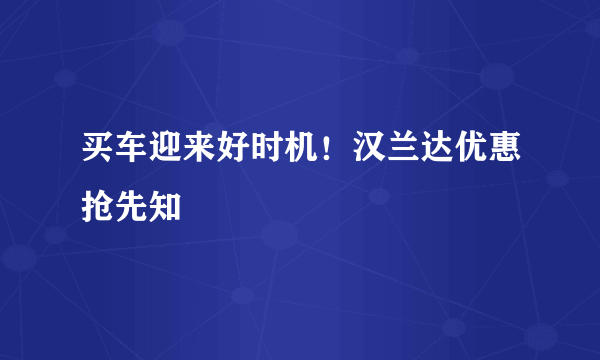 买车迎来好时机！汉兰达优惠抢先知