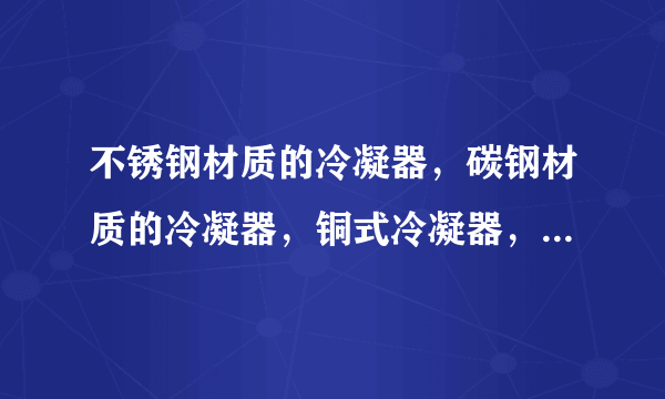 不锈钢材质的冷凝器，碳钢材质的冷凝器，铜式冷凝器，三个优缺点比较？