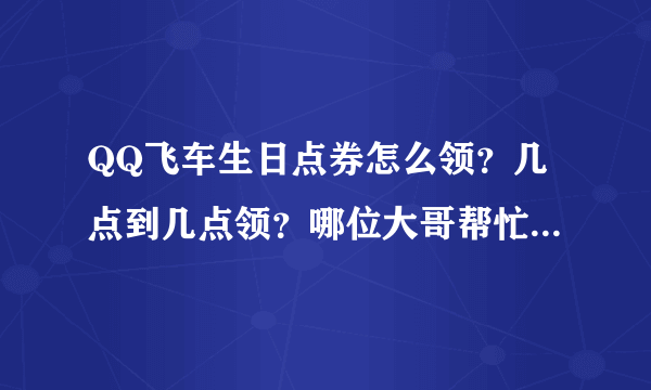 QQ飞车生日点券怎么领？几点到几点领？哪位大哥帮忙说详细点啊！