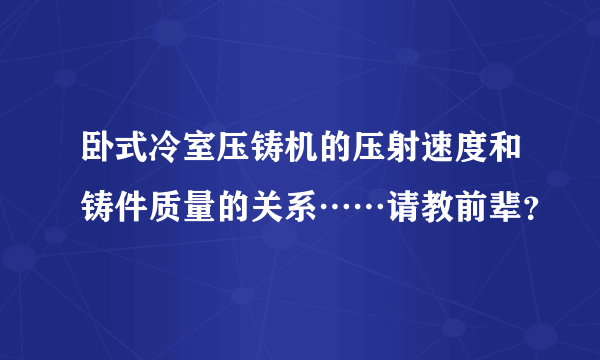 卧式冷室压铸机的压射速度和铸件质量的关系……请教前辈？