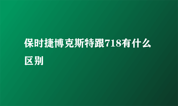 保时捷博克斯特跟718有什么区别