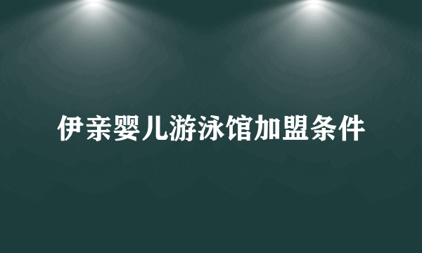 伊亲婴儿游泳馆加盟条件