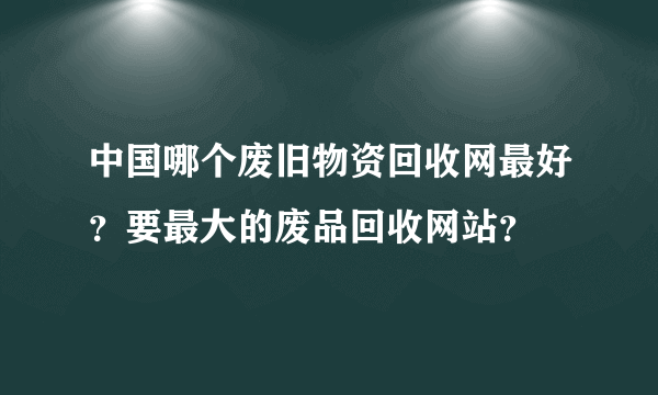 中国哪个废旧物资回收网最好？要最大的废品回收网站？