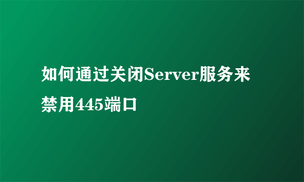 如何通过关闭Server服务来禁用445端口