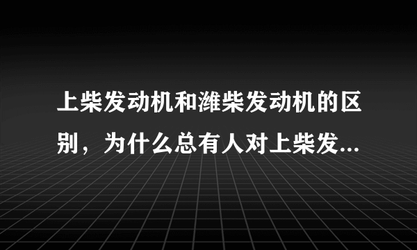 上柴发动机和潍柴发动机的区别，为什么总有人对上柴发动机说不好？